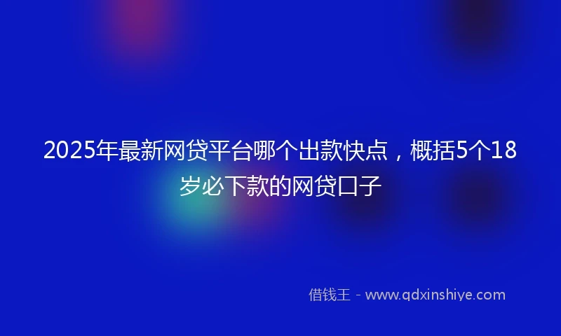 2025年最新网贷平台哪个出款快点，概括5个18岁必下款的网贷口子