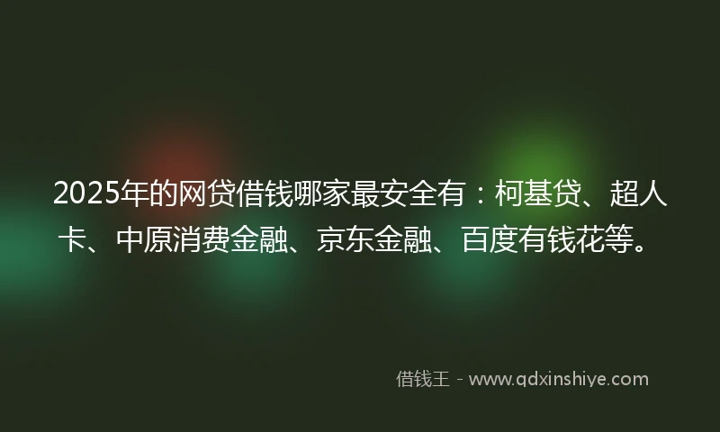 2025年的网贷借钱哪家最安全有：柯基贷、超人卡、中原消费金融、京东金融、百度有钱花等。