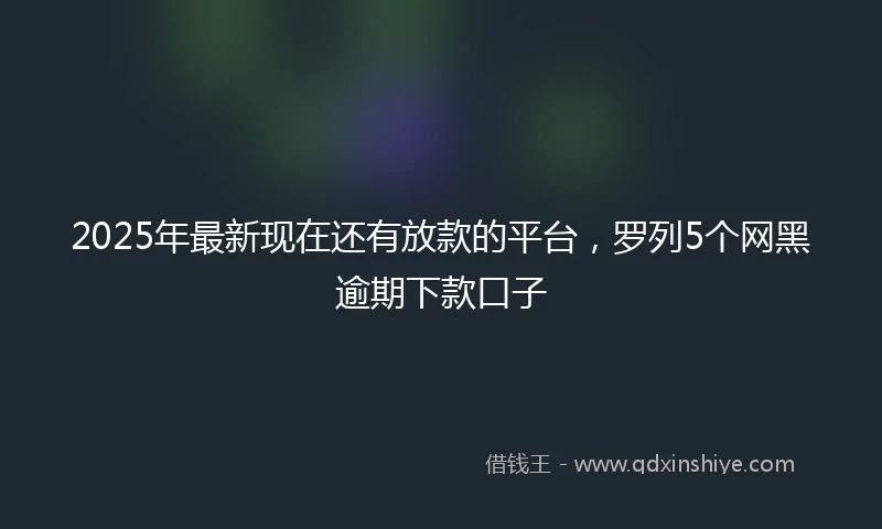 2025年最新现在还有放款的平台，罗列5个网黑逾期下款口子