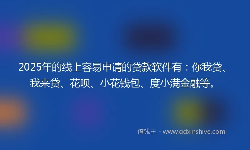 2025年的线上容易申请的贷款软件有：你我贷、我来贷、花呗、小花钱包、度小满金融等。