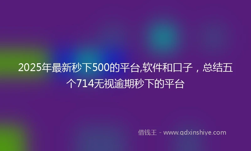 2025年最新秒下500的平台,软件和口子，总结五个714无视逾期秒下的平台