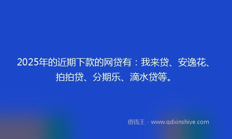 2025年的近期下款的网贷有:我来贷、安逸花、拍拍贷、分期乐、滴水贷等。