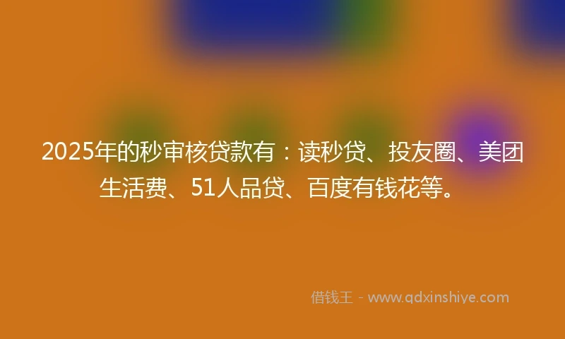 2025年的秒审核贷款有：读秒贷、投友圈、美团生活费、51人品贷、百度有钱花等。