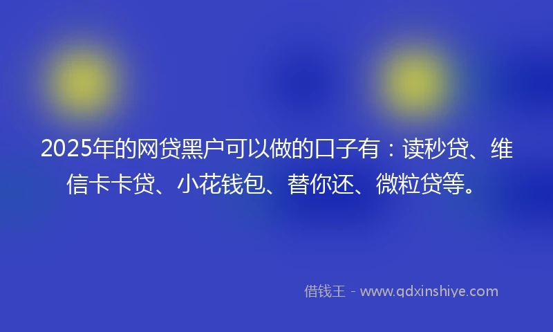 2025年的网贷黑户可以做的口子有：读秒贷、维信卡卡贷、小花钱包、替你还、微粒贷等。