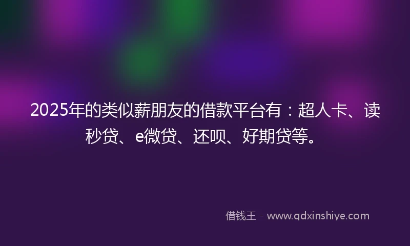 2025年的类似薪朋友的借款平台有：超人卡、读秒贷、e微贷、还呗、好期贷等。