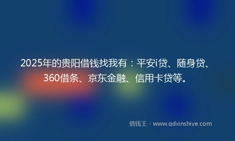2025年的贵阳借钱找我有：平安i贷、随身贷、360借条、京东金融、信用卡贷等。
