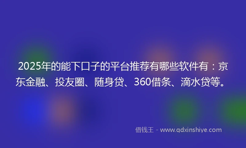 2025年的能下口子的平台推荐有哪些软件有：京东金融、投友圈、随身贷、360借条、滴水贷等。