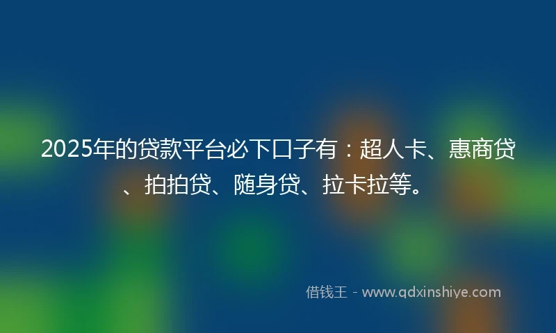 2025年的贷款平台必下口子有：超人卡、惠商贷、拍拍贷、随身贷、拉卡拉等。