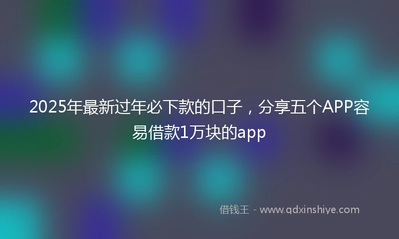 2025年最新过年必下款的口子，分享五个APP容易借款1万块的app