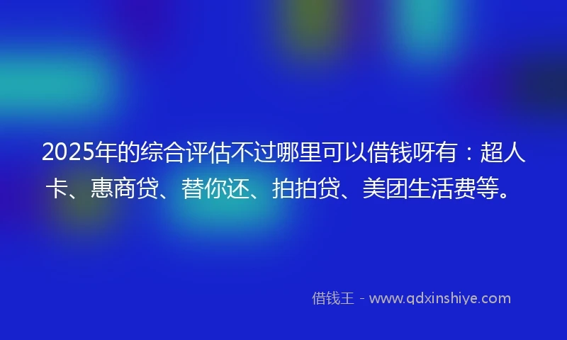 2025年的综合评估不过哪里可以借钱呀有：超人卡、惠商贷、替你还、拍拍贷、美团生活费等。