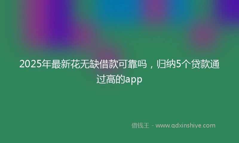 2025年最新花无缺借款可靠吗，归纳5个贷款通过高的app