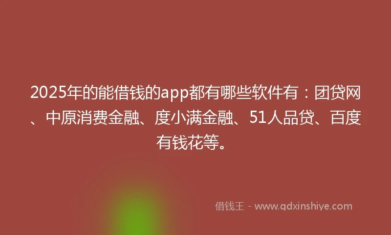2025年的能借钱的app都有哪些软件有：团贷网、中原消费金融、度小满金融、51人品贷、百度有钱花等。