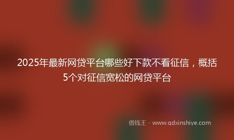 2025年最新网贷平台哪些好下款不看征信，概括5个对征信宽松的网贷平台