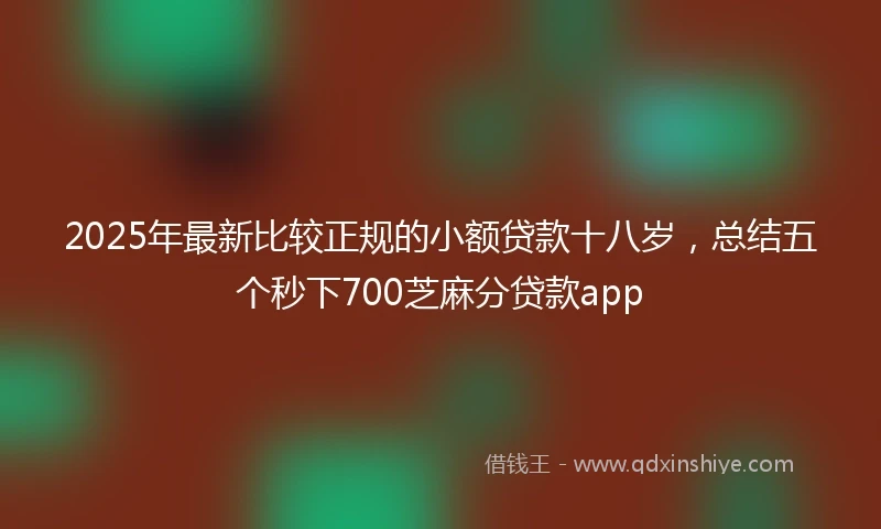 2025年最新比较正规的小额贷款十八岁，总结五个秒下700芝麻分贷款app