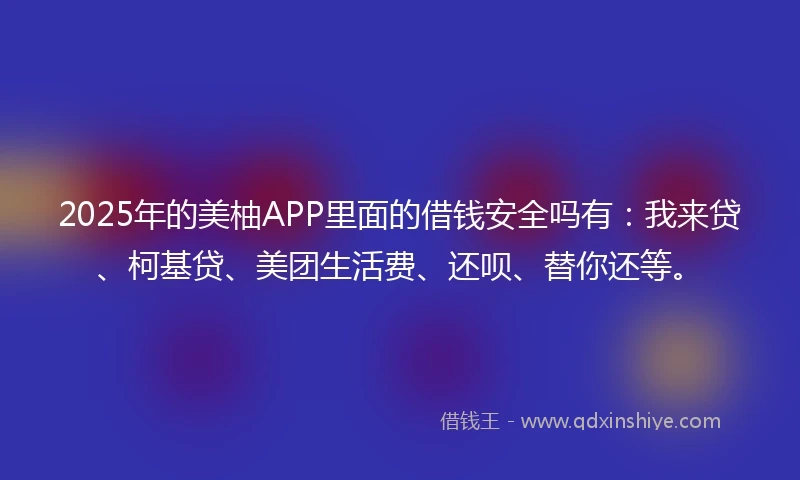 2025年的美柚APP里面的借钱安全吗有：我来贷、柯基贷、美团生活费、还呗、替你还等。