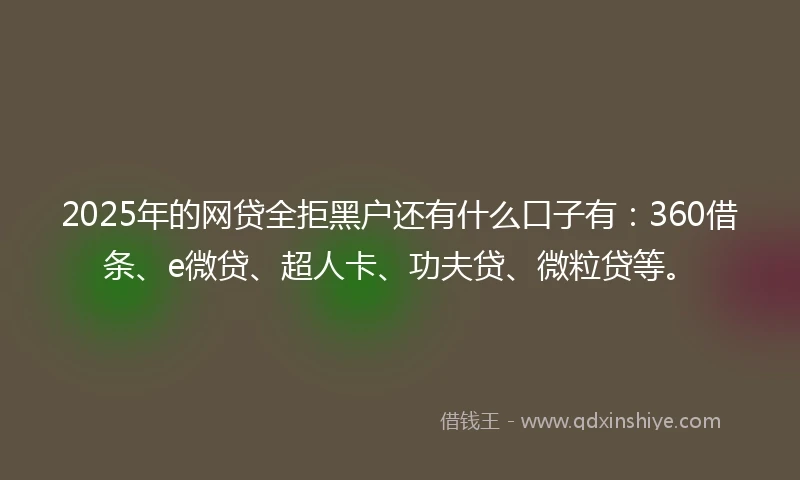 2025年的网贷全拒黑户还有什么口子有：360借条、e微贷、超人卡、功夫贷、微粒贷等。