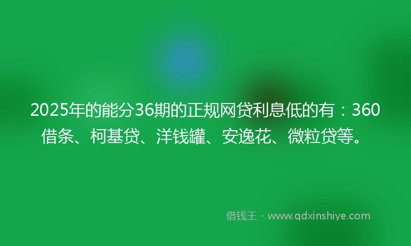 2025年的能分36期的正规网贷利息低的有：360借条、柯基贷、洋钱罐、安逸花、微粒贷等。