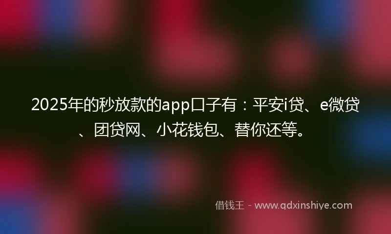 2025年的秒放款的app口子有：平安i贷、e微贷、团贷网、小花钱包、替你还等。