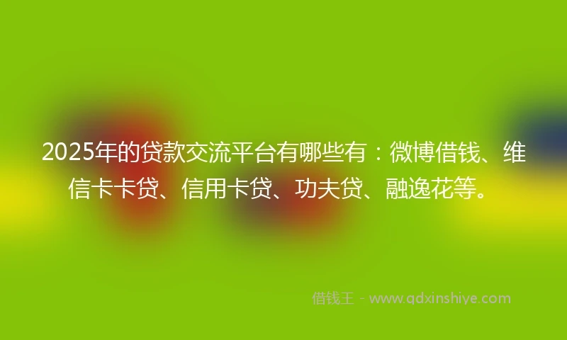 2025年的贷款交流平台有哪些有:微博借钱、维信卡卡贷、信用卡贷、功夫贷、融逸花等。