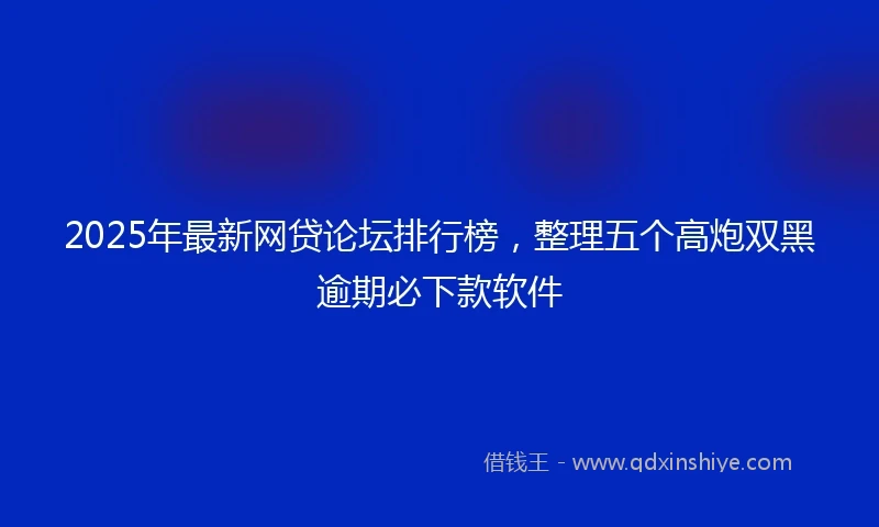 2025年最新网贷论坛排行榜，整理五个高炮双黑逾期必下款软件