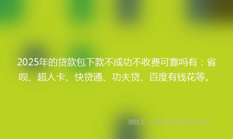 2025年的贷款包下款不成功不收费可靠吗有：省呗、超人卡、快贷通、功夫贷、百度有钱花等。