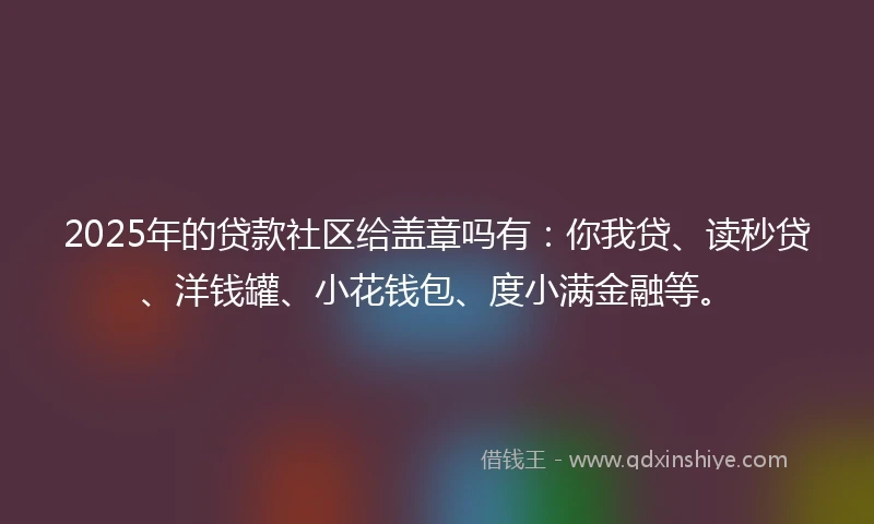 2025年的贷款社区给盖章吗有：你我贷、读秒贷、洋钱罐、小花钱包、度小满金融等。