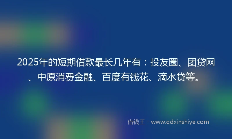 2025年的短期借款最长几年有：投友圈、团贷网、中原消费金融、百度有钱花、滴水贷等。