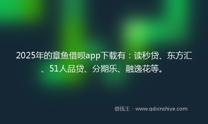2025年的章鱼借呗app下载有：读秒贷、东方汇、51人品贷、分期乐、融逸花等。
