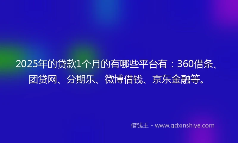 2025年的贷款1个月的有哪些平台有:360借条、团贷网、分期乐、微博借钱、京东金融等。