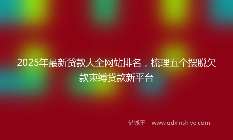2025年最新贷款大全网站排名，梳理五个摆脱欠款束缚贷款新平台