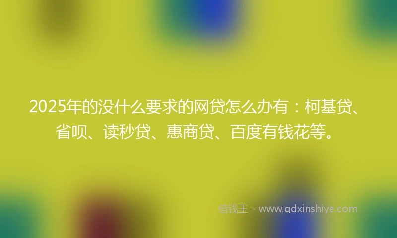 2025年的没什么要求的网贷怎么办有：柯基贷、省呗、读秒贷、惠商贷、百度有钱花等。