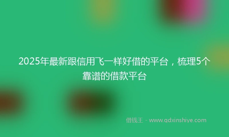 2025年最新跟信用飞一样好借的平台，梳理5个靠谱的借款平台