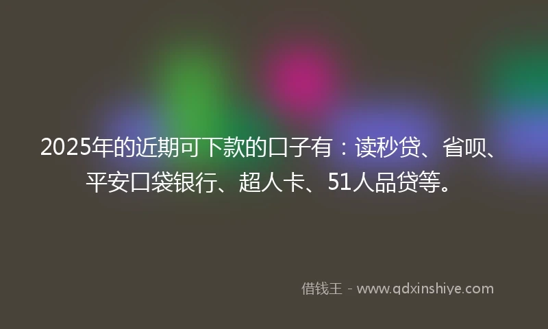 2025年的近期可下款的口子有：读秒贷、省呗、平安口袋银行、超人卡、51人品贷等。