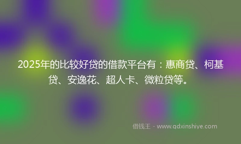 2025年的比较好贷的借款平台有：惠商贷、柯基贷、安逸花、超人卡、微粒贷等。