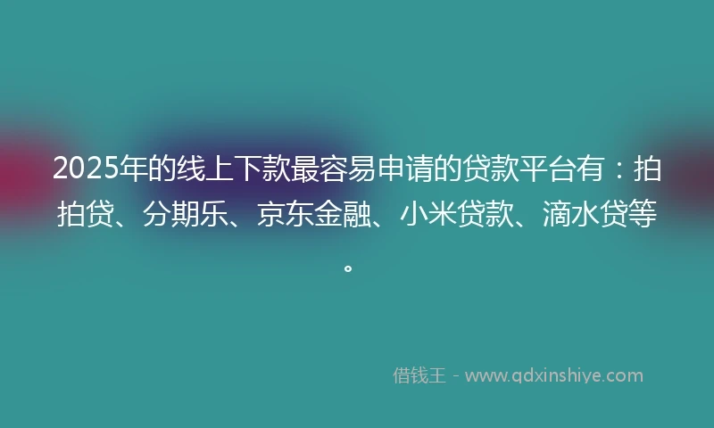 2025年的线上下款最容易申请的贷款平台有：拍拍贷、分期乐、京东金融、小米贷款、滴水贷等。