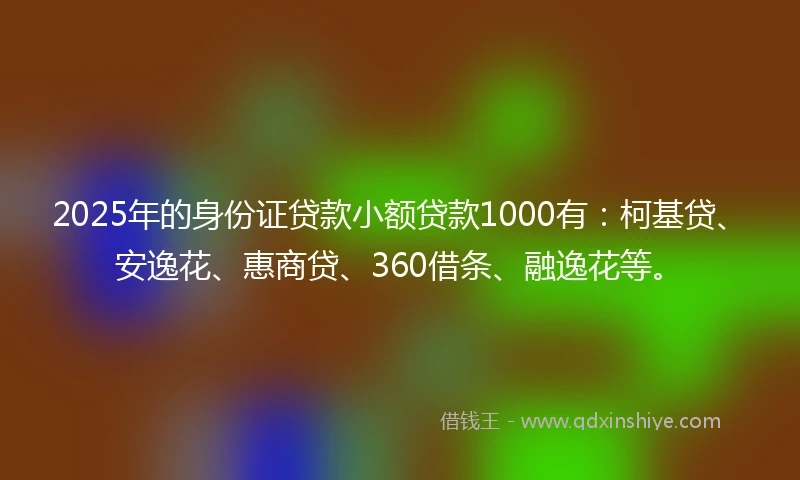 2025年的身份证贷款小额贷款1000有：柯基贷、安逸花、惠商贷、360借条、融逸花等。