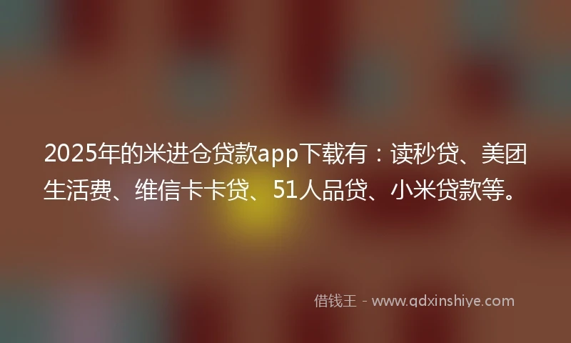 2025年的米进仓贷款app下载有：读秒贷、美团生活费、维信卡卡贷、51人品贷、小米贷款等。