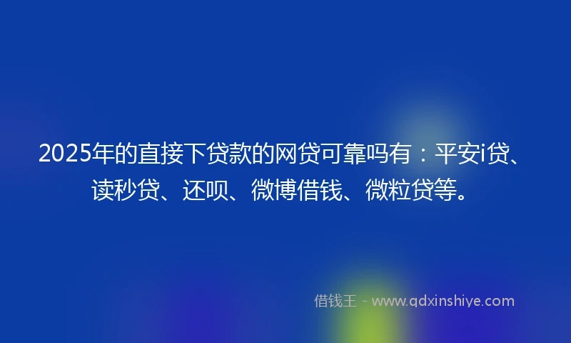 2025年的直接下贷款的网贷可靠吗有：平安i贷、读秒贷、还呗、微博借钱、微粒贷等。
