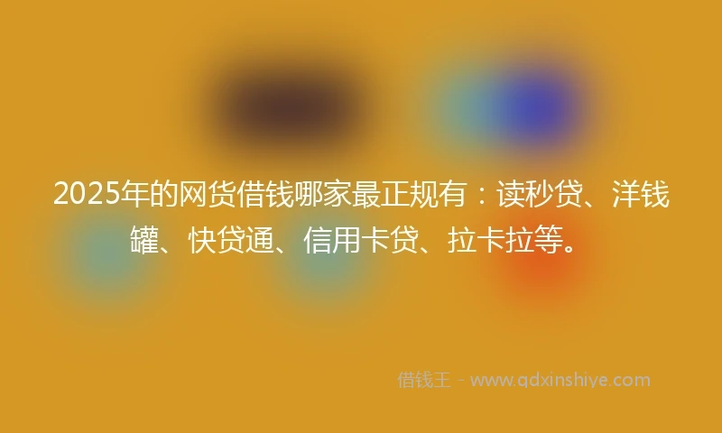 2025年的网货借钱哪家最正规有：读秒贷、洋钱罐、快贷通、信用卡贷、拉卡拉等。