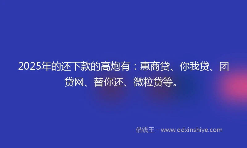 2025年的还下款的高炮有：惠商贷、你我贷、团贷网、替你还、微粒贷等。