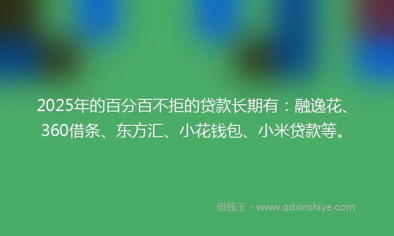 2025年的百分百不拒的贷款长期有：融逸花、360借条、东方汇、小花钱包、小米贷款等。