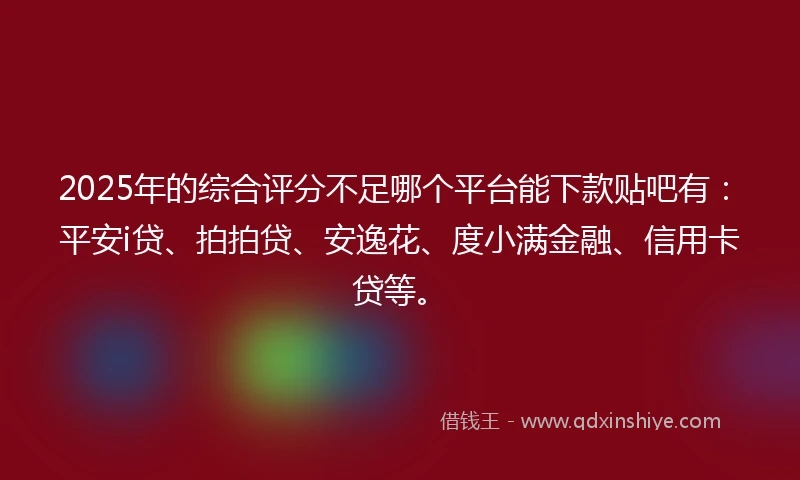 2025年的综合评分不足哪个平台能下款贴吧有：平安i贷、拍拍贷、安逸花、度小满金融、信用卡贷等。