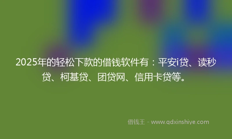2025年的轻松下款的借钱软件有：平安i贷、读秒贷、柯基贷、团贷网、信用卡贷等。