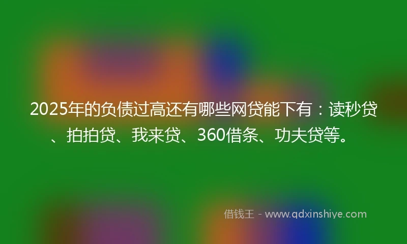 2025年的负债过高还有哪些网贷能下有:读秒贷、拍拍贷、我来贷、360借条、功夫贷等。
