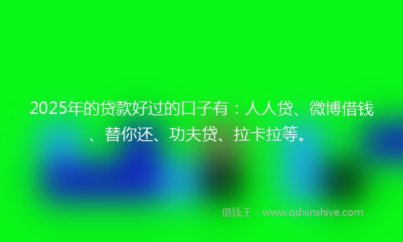 2025年的贷款好过的口子有：人人贷、微博借钱、替你还、功夫贷、拉卡拉等。