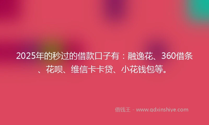2025年的秒过的借款口子有：融逸花、360借条、花呗、维信卡卡贷、小花钱包等。