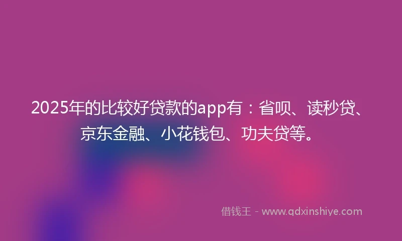 2025年的比较好贷款的app有：省呗、读秒贷、京东金融、小花钱包、功夫贷等。