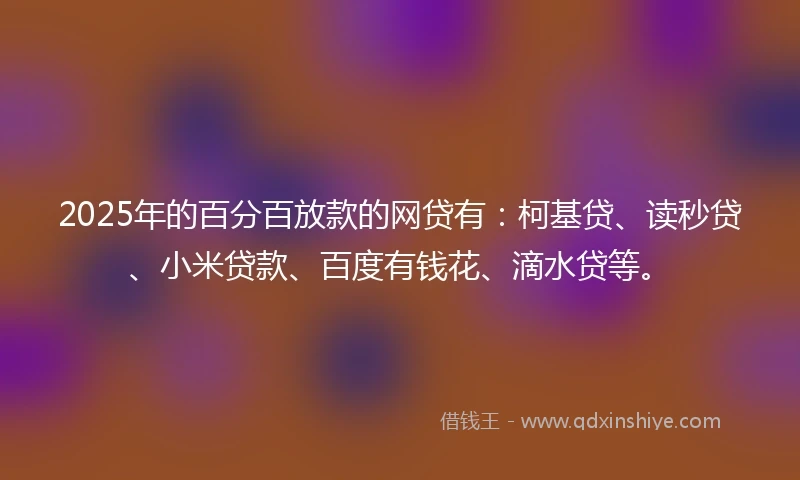 2025年的百分百放款的网贷有：柯基贷、读秒贷、小米贷款、百度有钱花、滴水贷等。