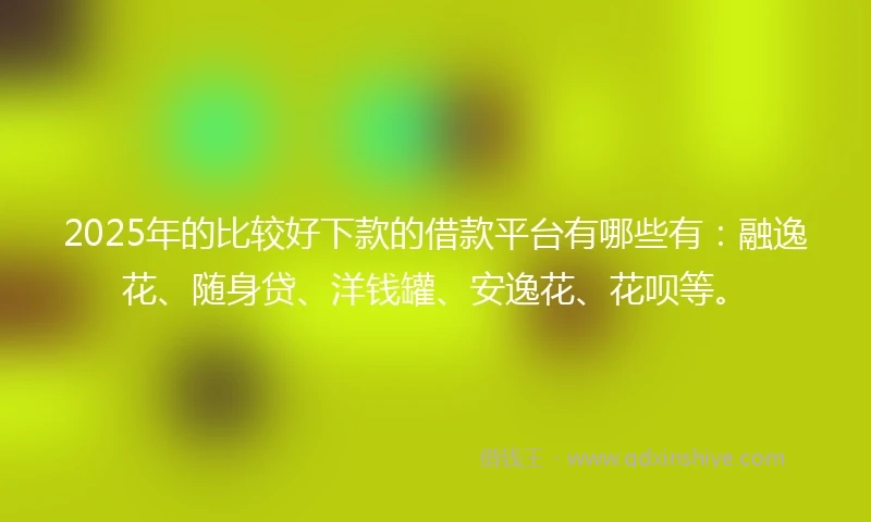 2025年的比较好下款的借款平台有哪些有：融逸花、随身贷、洋钱罐、安逸花、花呗等。