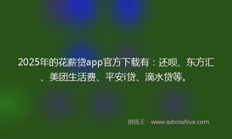 2025年的花薪贷app官方下载有：还呗、东方汇、美团生活费、平安i贷、滴水贷等。